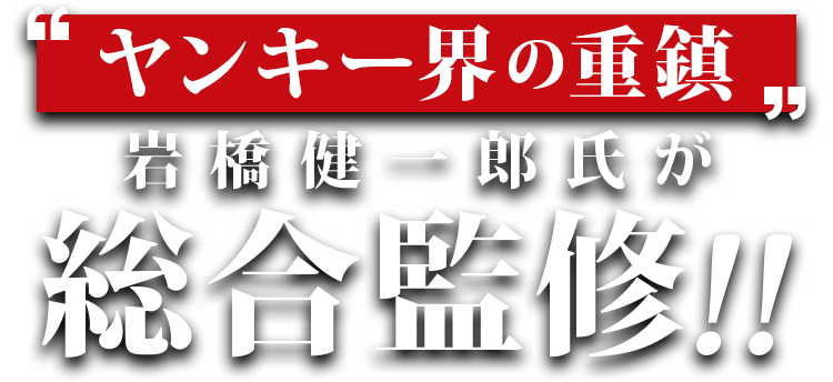 “ヤンキー界の重鎮”岩橋健一郎氏総合監修!!