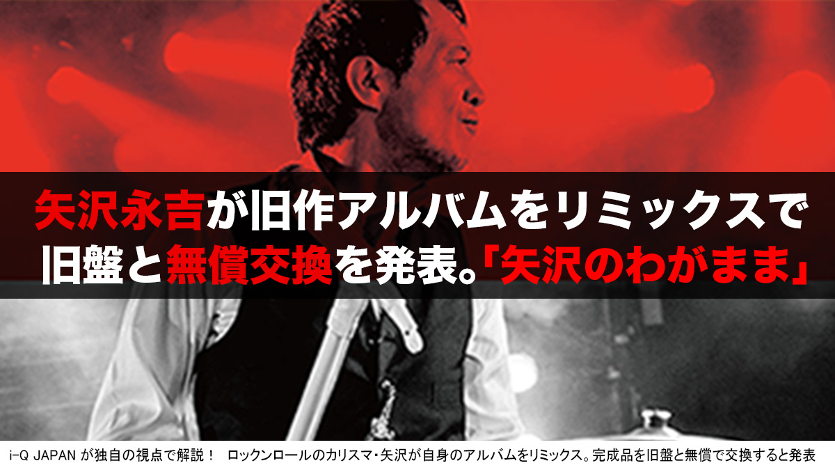 誰もやらない やはり永ちゃんはグレイト 矢沢永吉アルバムのリミックス無料交換は 誰も損しない新たなビジネスモデルの可能性 全ヤンキーが泣いた I Q Japan