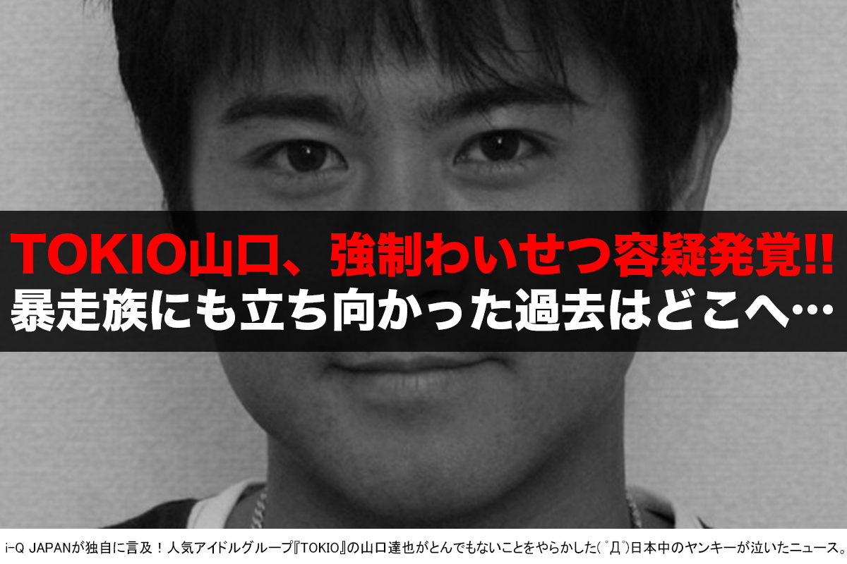 超速報 Tokio山口達也 46 が強制わいせつ容疑で逮捕 書類送検 過去には暴走族と喧嘩するほど男気全開だったのに I Q Japan